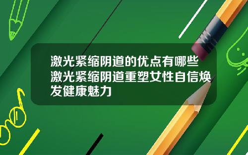 激光紧缩阴道的优点有哪些激光紧缩阴道重塑女性自信焕发健康魅力