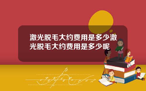 激光脱毛大约费用是多少激光脱毛大约费用是多少呢