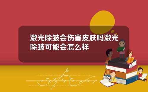 激光除皱会伤害皮肤吗激光除皱可能会怎么样