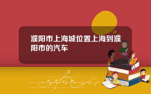 濮阳市上海城位置上海到濮阳市的汽车