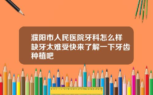 濮阳市人民医院牙科怎么样缺牙太难受快来了解一下牙齿种植吧