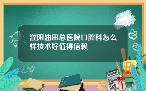 濮阳油田总医院口腔科怎么样技术好值得信赖