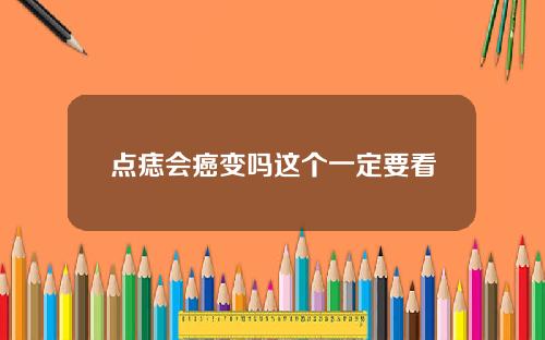 点痣会癌变吗这个一定要看
