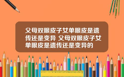 父母双眼皮子女单眼皮是遗传还是变异 父母双眼皮子女单眼皮是遗传还是变异的