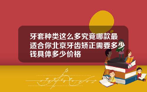 牙套种类这么多究竟哪款最适合你北京牙齿矫正需要多少钱具体多少价格