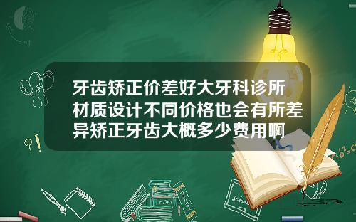 牙齿矫正价差好大牙科诊所材质设计不同价格也会有所差异矫正牙齿大概多少费用啊