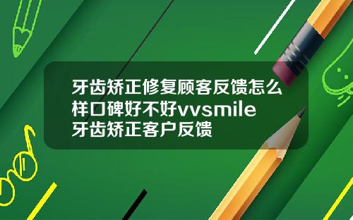 牙齿矫正修复顾客反馈怎么样口碑好不好vvsmile牙齿矫正客户反馈