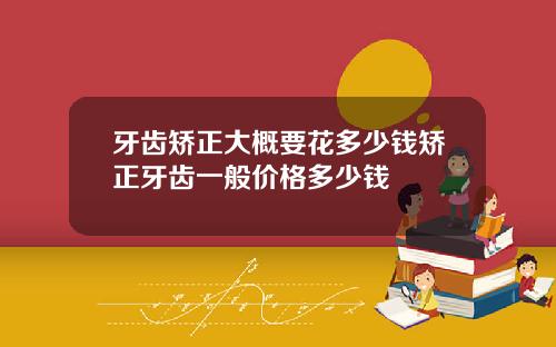牙齿矫正大概要花多少钱矫正牙齿一般价格多少钱