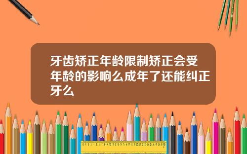 牙齿矫正年龄限制矫正会受年龄的影响么成年了还能纠正牙么