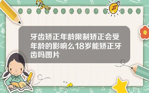 牙齿矫正年龄限制矫正会受年龄的影响么18岁能矫正牙齿吗图片