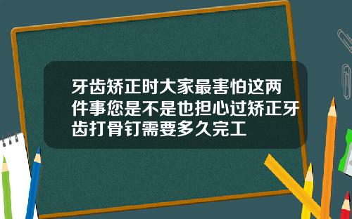 牙齿矫正时大家最害怕这两件事您是不是也担心过矫正牙齿打骨钉需要多久完工