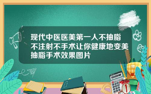 现代中医医美第一人不抽脂不注射不手术让你健康地变美抽脂手术效果图片