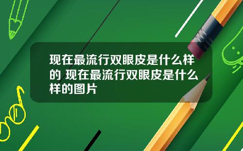 现在最流行双眼皮是什么样的 现在最流行双眼皮是什么样的图片