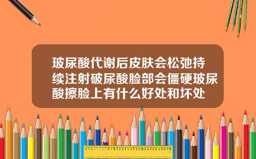 玻尿酸代谢后皮肤会松弛持续注射破尿酸脸部会僵硬玻尿酸擦脸上有什么好处和坏处