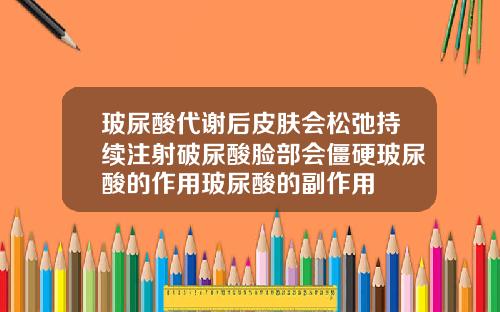玻尿酸代谢后皮肤会松弛持续注射破尿酸脸部会僵硬玻尿酸的作用玻尿酸的副作用
