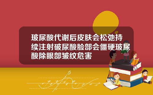 玻尿酸代谢后皮肤会松弛持续注射破尿酸脸部会僵硬玻尿酸除眼部皱纹危害