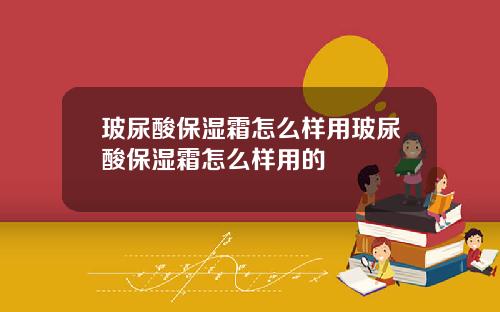 玻尿酸保湿霜怎么样用玻尿酸保湿霜怎么样用的