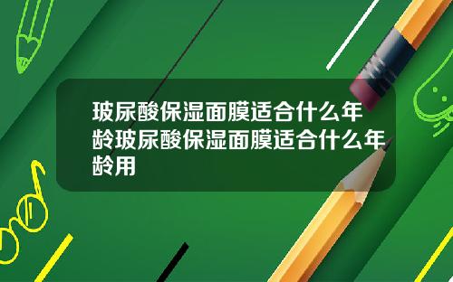 玻尿酸保湿面膜适合什么年龄玻尿酸保湿面膜适合什么年龄用