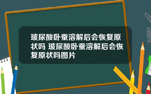 玻尿酸卧蚕溶解后会恢复原状吗 玻尿酸卧蚕溶解后会恢复原状吗图片