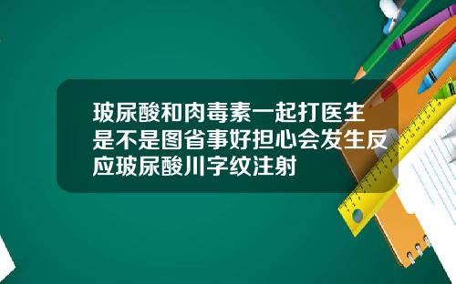 玻尿酸和肉毒素一起打医生是不是图省事好担心会发生反应玻尿酸川字纹注射