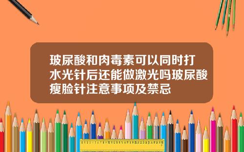 玻尿酸和肉毒素可以同时打水光针后还能做激光吗玻尿酸瘦脸针注意事项及禁忌