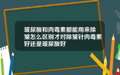 玻尿酸和肉毒素都能用来除皱怎么区别才对除皱针肉毒素好还是玻尿酸好