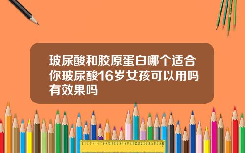 玻尿酸和胶原蛋白哪个适合你玻尿酸16岁女孩可以用吗有效果吗
