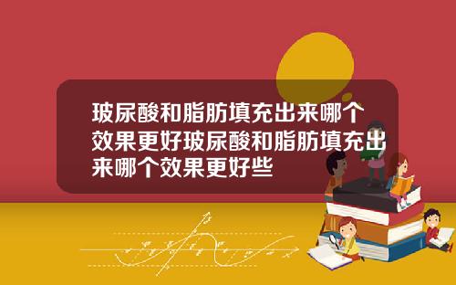 玻尿酸和脂肪填充出来哪个效果更好玻尿酸和脂肪填充出来哪个效果更好些