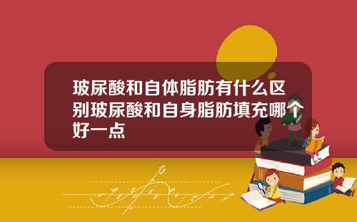 玻尿酸和自体脂肪有什么区别玻尿酸和自身脂肪填充哪个好一点