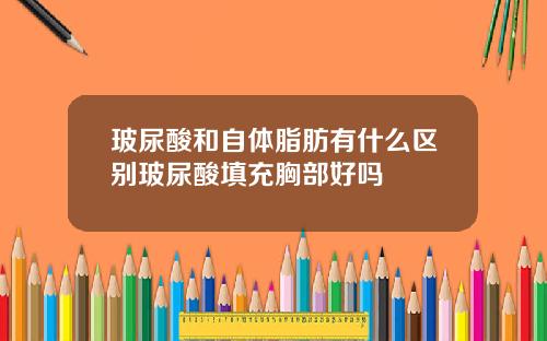 玻尿酸和自体脂肪有什么区别玻尿酸填充胸部好吗