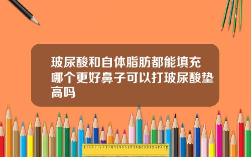玻尿酸和自体脂肪都能填充哪个更好鼻子可以打玻尿酸垫高吗