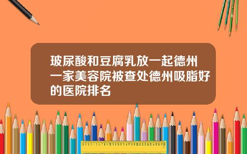 玻尿酸和豆腐乳放一起德州一家美容院被查处德州吸脂好的医院排名