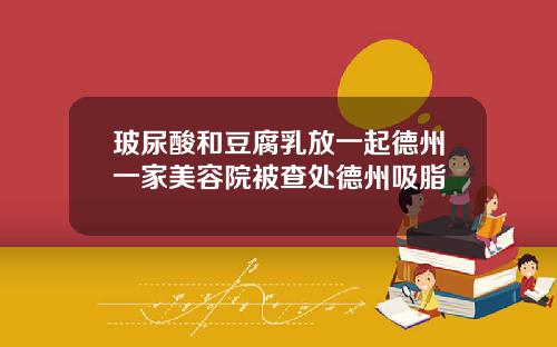 玻尿酸和豆腐乳放一起德州一家美容院被查处德州吸脂