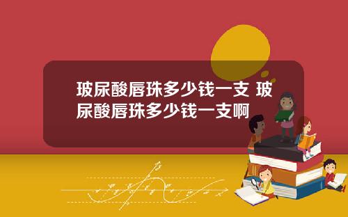玻尿酸唇珠多少钱一支 玻尿酸唇珠多少钱一支啊