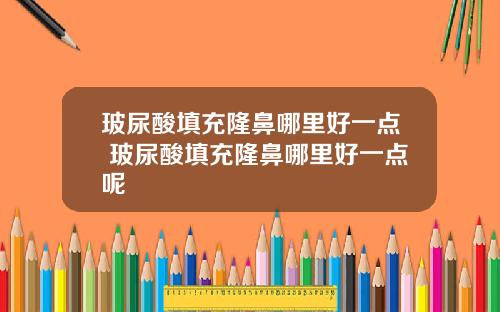 玻尿酸填充隆鼻哪里好一点 玻尿酸填充隆鼻哪里好一点呢