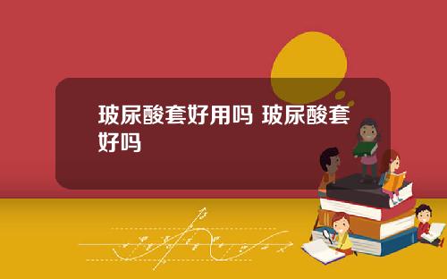 玻尿酸套好用吗 玻尿酸套好吗