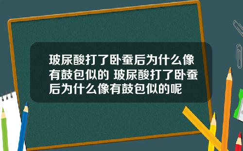 玻尿酸打了卧蚕后为什么像有鼓包似的 玻尿酸打了卧蚕后为什么像有鼓包似的呢