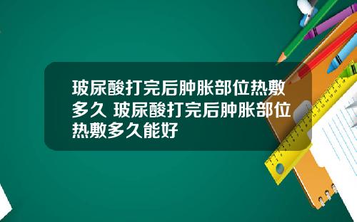 玻尿酸打完后肿胀部位热敷多久 玻尿酸打完后肿胀部位热敷多久能好