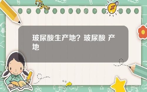 玻尿酸生产地？玻尿酸 产地
