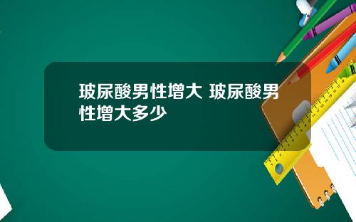 玻尿酸男性增大 玻尿酸男性增大多少