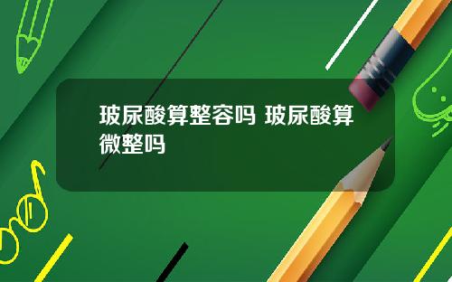 玻尿酸算整容吗 玻尿酸算微整吗