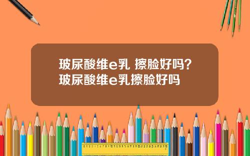 玻尿酸维e乳 擦脸好吗？玻尿酸维e乳擦脸好吗