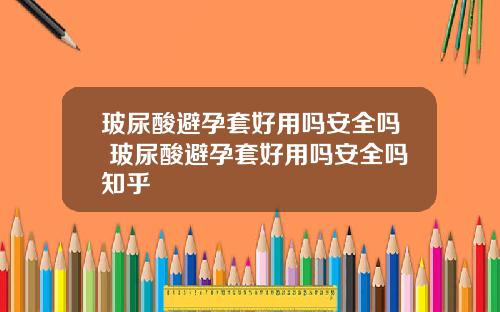 玻尿酸避孕套好用吗安全吗 玻尿酸避孕套好用吗安全吗知乎