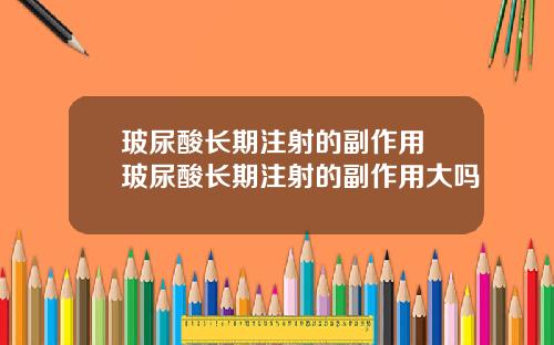 玻尿酸长期注射的副作用 玻尿酸长期注射的副作用大吗
