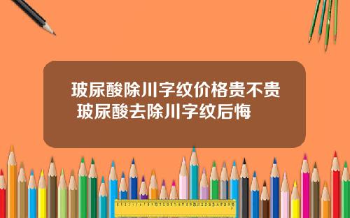 玻尿酸除川字纹价格贵不贵 玻尿酸去除川字纹后悔