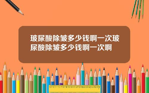玻尿酸除皱多少钱啊一次玻尿酸除皱多少钱啊一次啊