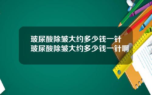 玻尿酸除皱大约多少钱一针玻尿酸除皱大约多少钱一针啊
