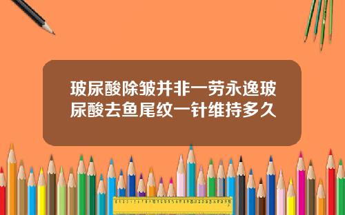 玻尿酸除皱并非一劳永逸玻尿酸去鱼尾纹一针维持多久