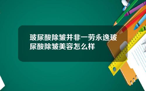 玻尿酸除皱并非一劳永逸玻尿酸除皱美容怎么样