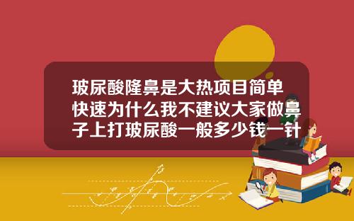 玻尿酸隆鼻是大热项目简单快速为什么我不建议大家做鼻子上打玻尿酸一般多少钱一针